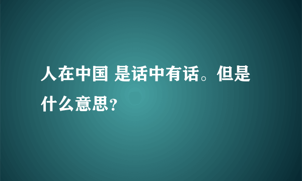 人在中国 是话中有话。但是什么意思？