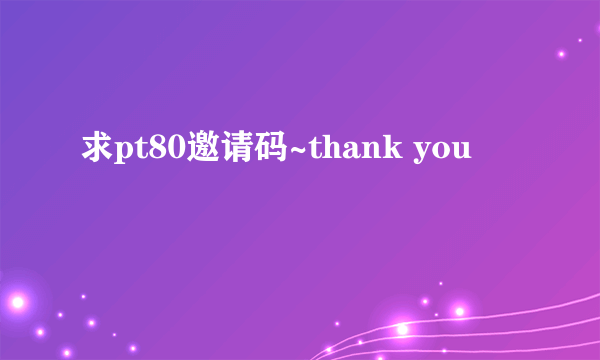 求pt80邀请码~thank you