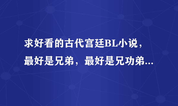 求好看的古代宫廷BL小说，最好是兄弟，最好是兄功弟受，最好带点简介，感激不尽啊…………