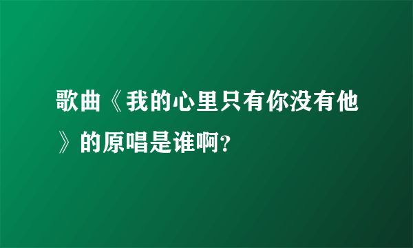 歌曲《我的心里只有你没有他》的原唱是谁啊？