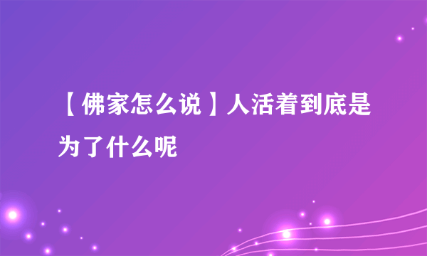 【佛家怎么说】人活着到底是为了什么呢