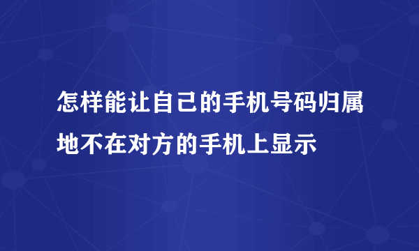 怎样能让自己的手机号码归属地不在对方的手机上显示