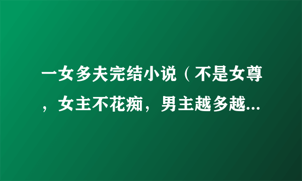 一女多夫完结小说（不是女尊，女主不花痴，男主越多越好）注意，是完结的！