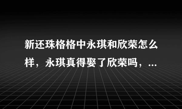 新还珠格格中永琪和欣荣怎么样，永琪真得娶了欣荣吗，那永琪不是有两个妻子啦？