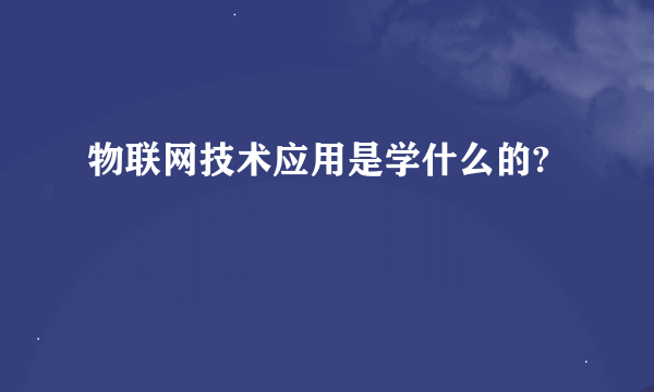 物联网技术应用是学什么的?