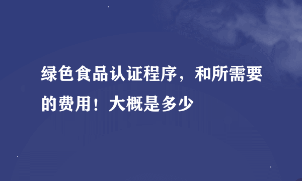 绿色食品认证程序，和所需要的费用！大概是多少