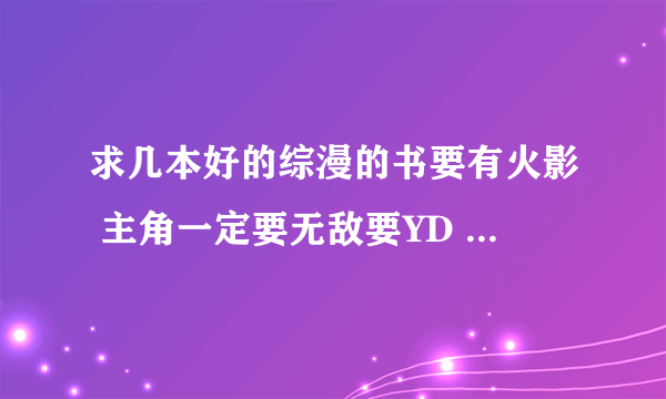 求几本好的综漫的书要有火影 主角一定要无敌要YD 要NB 美女都收的小说 要能下到的 要全的哦 (*^__^*) 嘻嘻