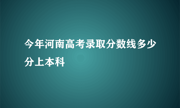 今年河南高考录取分数线多少分上本科