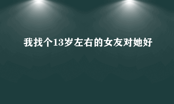 我找个13岁左右的女友对她好