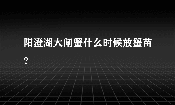 阳澄湖大闸蟹什么时候放蟹苗？