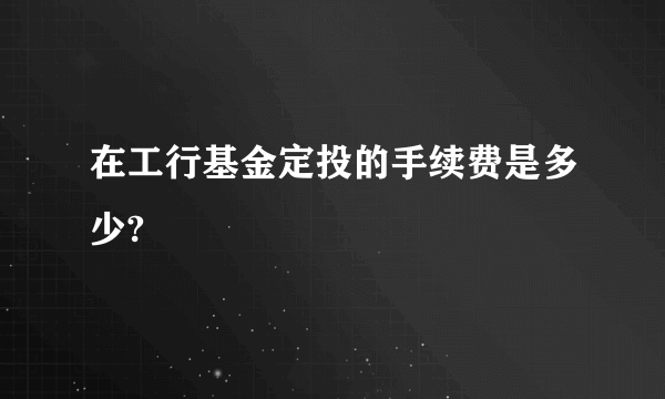 在工行基金定投的手续费是多少?