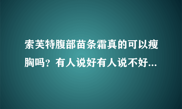 索芙特腹部苗条霜真的可以瘦胸吗？有人说好有人说不好，希望用过的人来回答，如果没用，有什么更好的方法