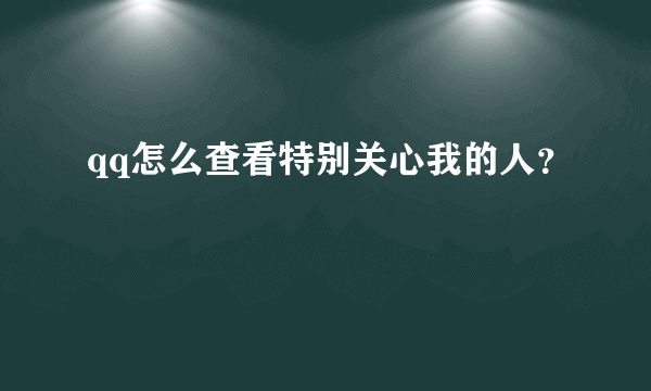 qq怎么查看特别关心我的人？