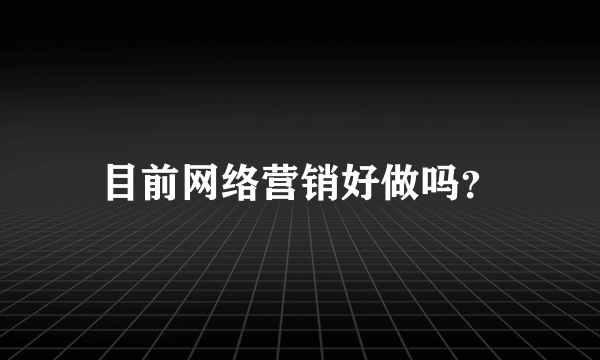 目前网络营销好做吗？