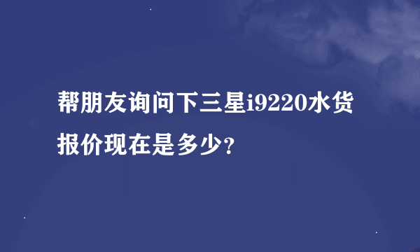 帮朋友询问下三星i9220水货报价现在是多少？