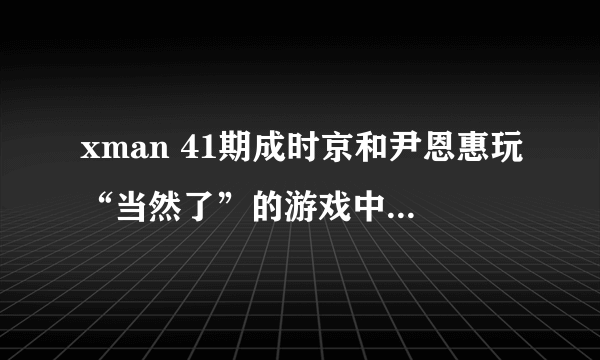 xman 41期成时京和尹恩惠玩“当然了”的游戏中唱给尹恩惠听的歌名是什么