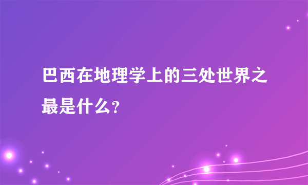 巴西在地理学上的三处世界之最是什么？