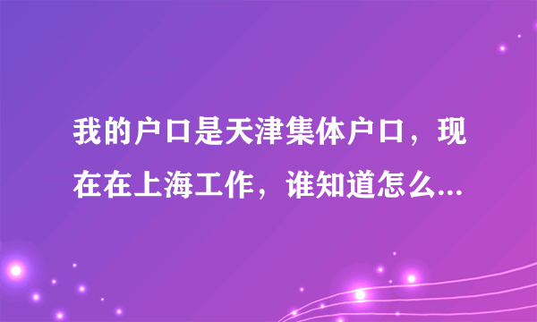 我的户口是天津集体户口，现在在上海工作，谁知道怎么解决天津集体户口挂靠的问题？