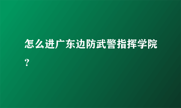 怎么进广东边防武警指挥学院？