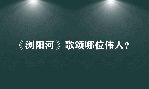 《浏阳河》歌颂哪位伟人？