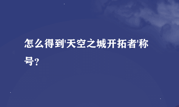 怎么得到'天空之城开拓者'称号？