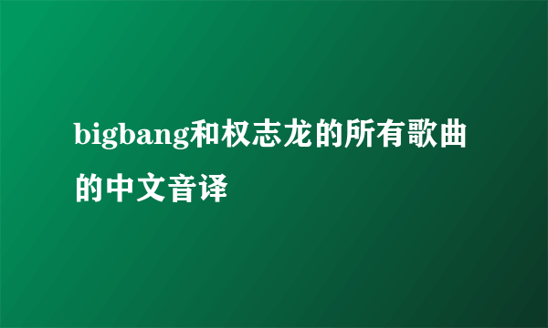 bigbang和权志龙的所有歌曲的中文音译