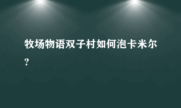 牧场物语双子村如何泡卡米尔?