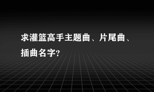 求灌篮高手主题曲、片尾曲、插曲名字？