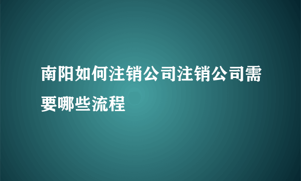 南阳如何注销公司注销公司需要哪些流程