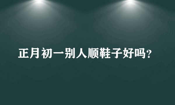 正月初一别人顺鞋子好吗？