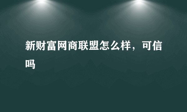 新财富网商联盟怎么样，可信吗