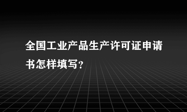 全国工业产品生产许可证申请书怎样填写？