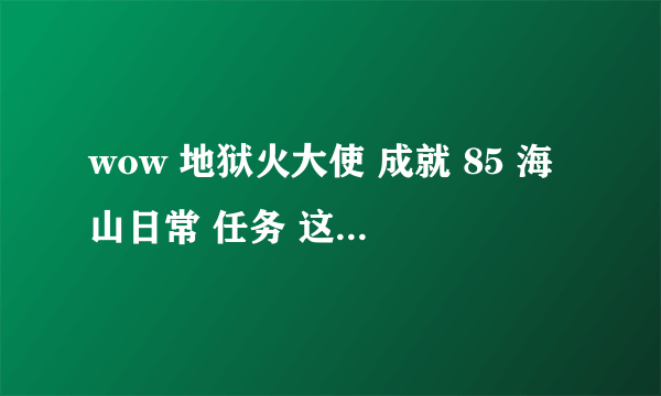 wow 地狱火大使 成就 85 海山日常 任务 这个成就 怎么完成啊 我是按照里面的要求做的 可是成就没亮啊