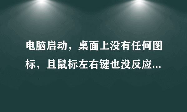 电脑启动，桌面上没有任何图标，且鼠标左右键也没反应怎么办？