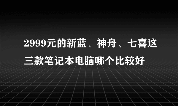 2999元的新蓝、神舟、七喜这三款笔记本电脑哪个比较好