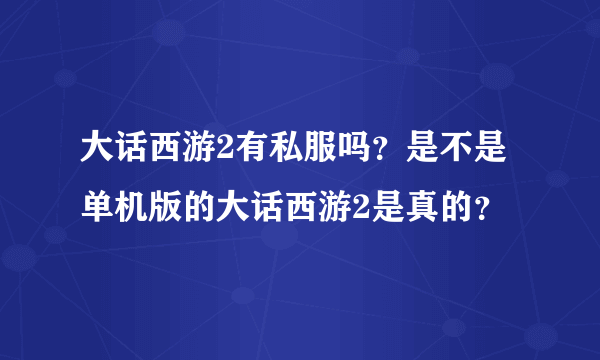 大话西游2有私服吗？是不是单机版的大话西游2是真的？