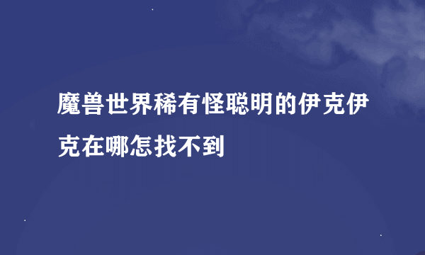 魔兽世界稀有怪聪明的伊克伊克在哪怎找不到