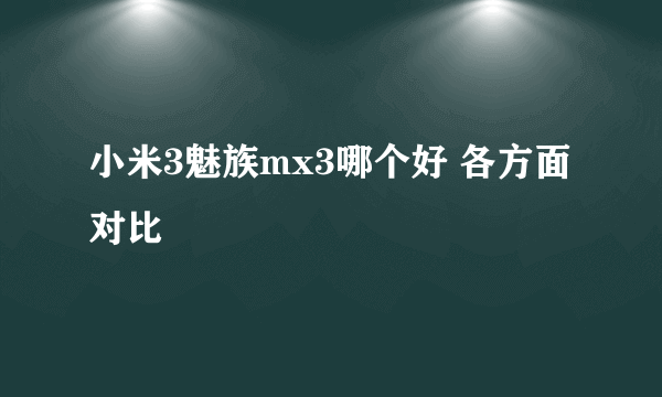 小米3魅族mx3哪个好 各方面对比