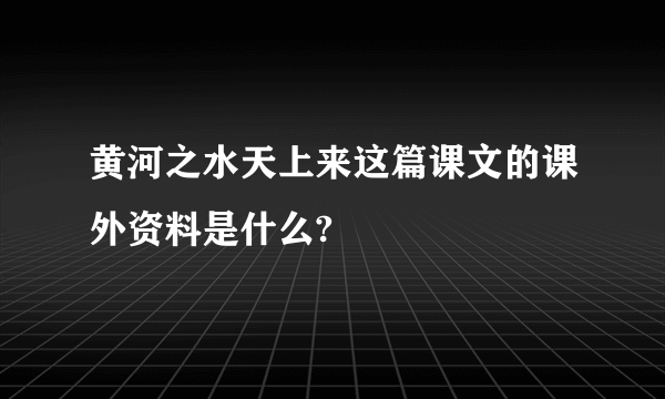 黄河之水天上来这篇课文的课外资料是什么?