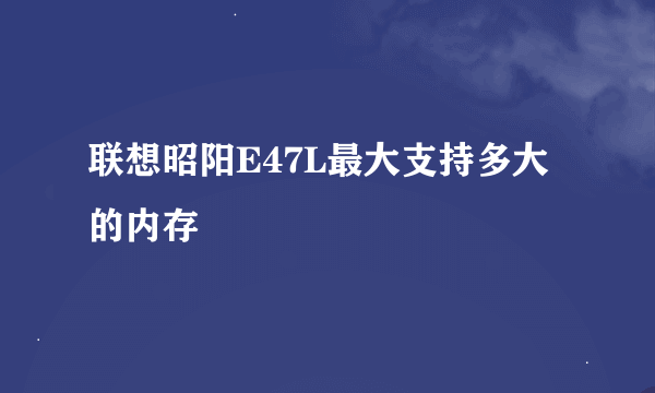 联想昭阳E47L最大支持多大的内存