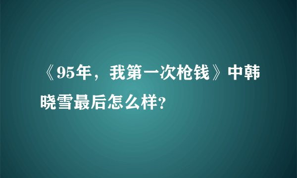 《95年，我第一次枪钱》中韩晓雪最后怎么样？