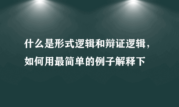 什么是形式逻辑和辩证逻辑，如何用最简单的例子解释下