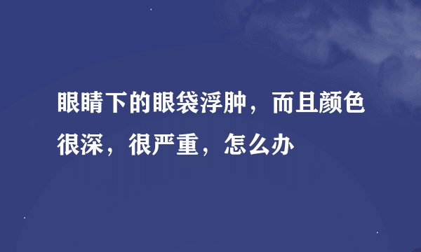 眼睛下的眼袋浮肿，而且颜色很深，很严重，怎么办