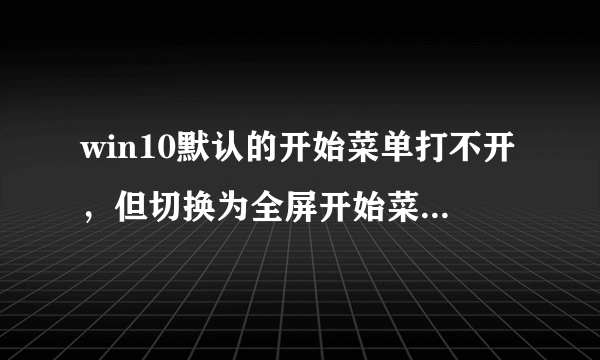 win10默认的开始菜单打不开，但切换为全屏开始菜单可以正常打开