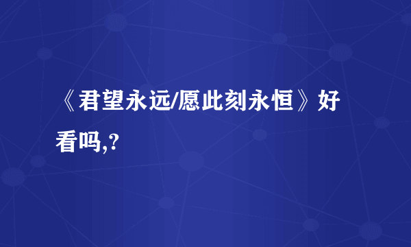 《君望永远/愿此刻永恒》好看吗,?