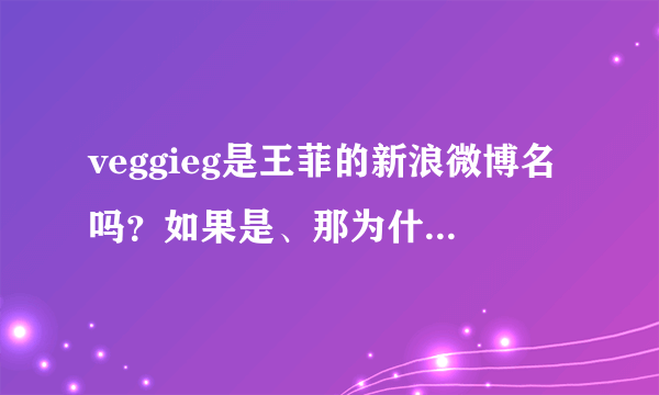 veggieg是王菲的新浪微博名吗？如果是、那为什么没有被新浪认证！？？？