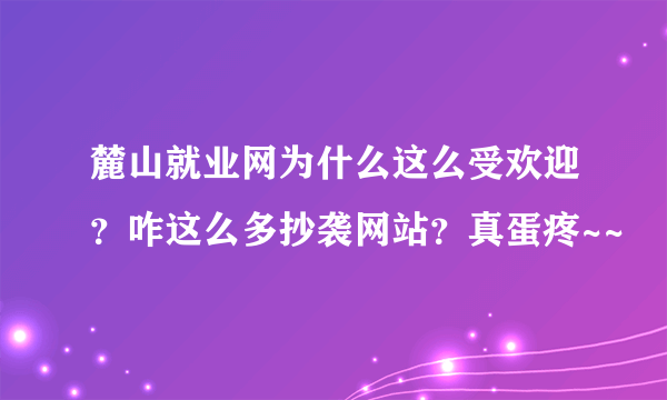 麓山就业网为什么这么受欢迎？咋这么多抄袭网站？真蛋疼~~