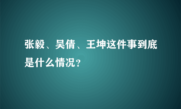 张毅、吴倩、王坤这件事到底是什么情况？