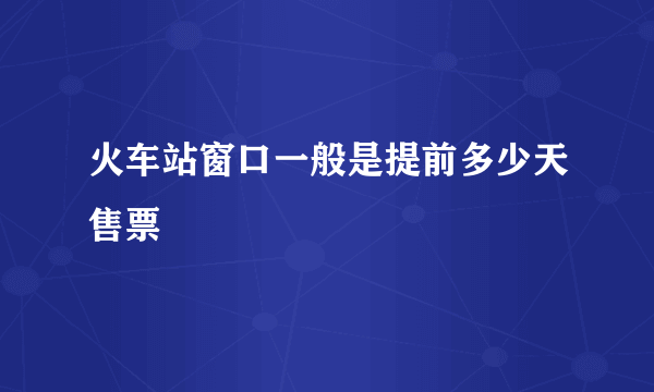 火车站窗口一般是提前多少天售票