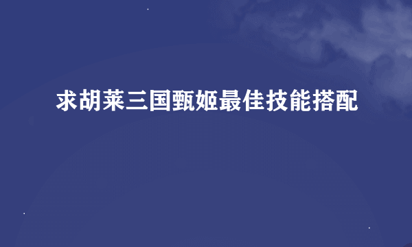 求胡莱三国甄姬最佳技能搭配